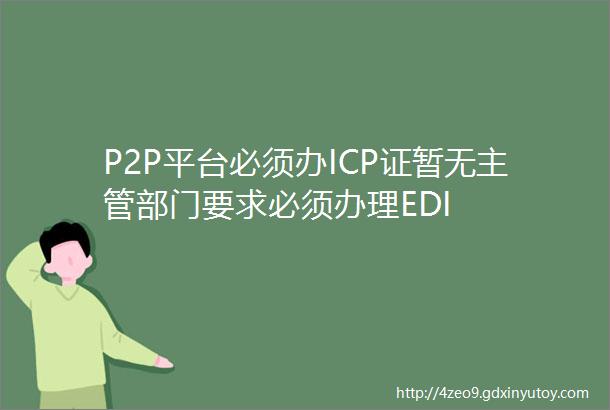 P2P平台必须办ICP证暂无主管部门要求必须办理EDI